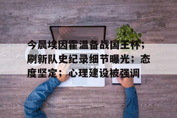 新球体育网页版关于今晨埃因霍温备战国王杯；刷新队史纪录细节曝光；态度坚定；心理建设被强调的信息